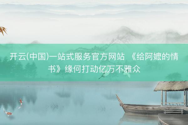 开云(中国)一站式服务官方网站 《给阿嬷的情书》缘何打动亿万不雅众