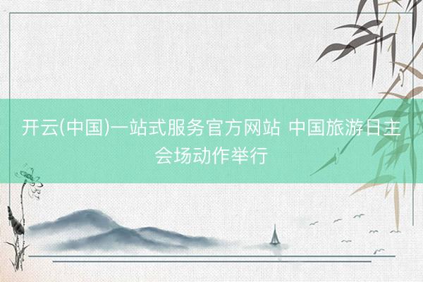 开云(中国)一站式服务官方网站 中国旅游日主会场动作举行