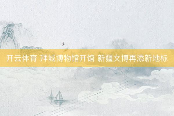 开云体育 拜城博物馆开馆 新疆文博再添新地标