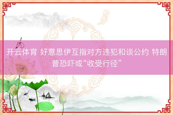 开云体育 好意思伊互指对方违犯和谈公约 特朗普恐吓或“收受行径”