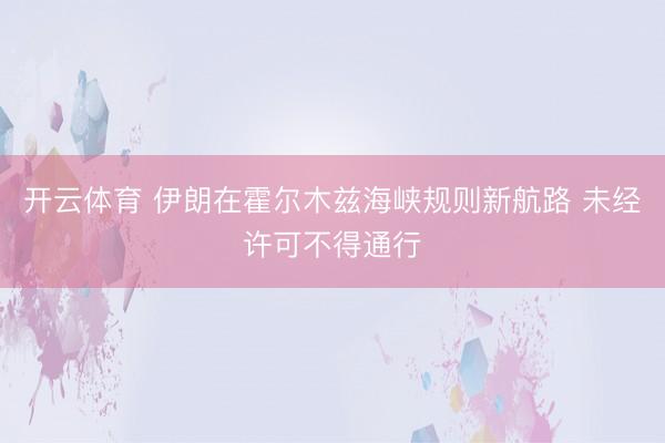 开云体育 伊朗在霍尔木兹海峡规则新航路 未经许可不得通行