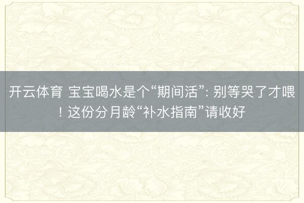 开云体育 宝宝喝水是个“期间活”: 别等哭了才喂! 这份分月龄“补水指南”请收好
