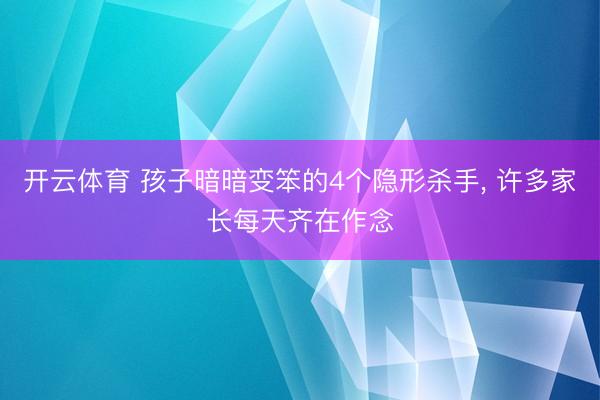 开云体育 孩子暗暗变笨的4个隐形杀手， 许多家长每天齐在作念
