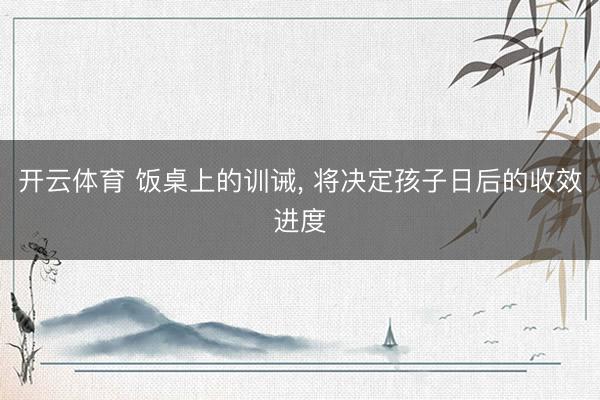 开云体育 饭桌上的训诫， 将决定孩子日后的收效进度