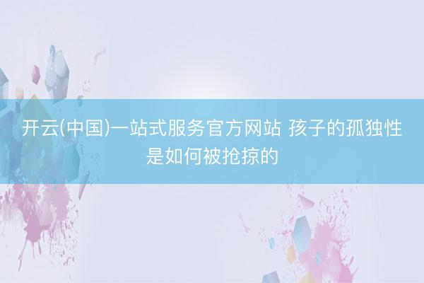 开云(中国)一站式服务官方网站 孩子的孤独性是如何被抢掠的