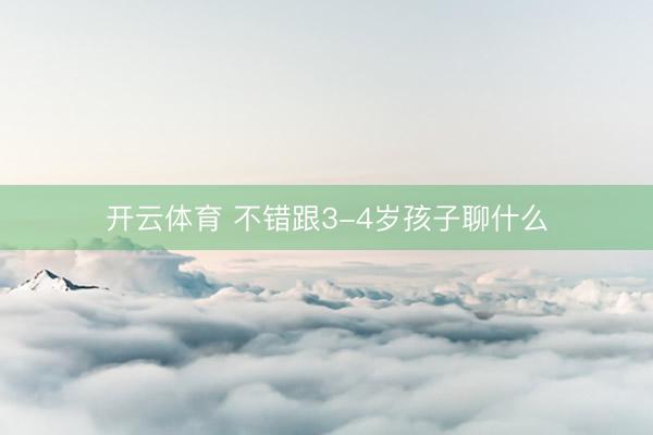 开云体育 不错跟3-4岁孩子聊什么