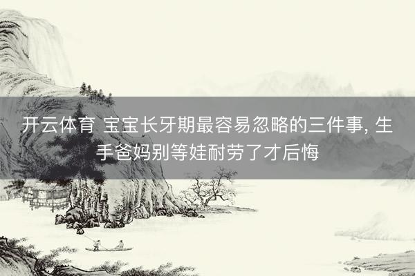 开云体育 宝宝长牙期最容易忽略的三件事， 生手爸妈别等娃耐劳了才后悔