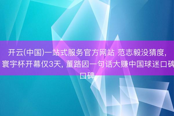 开云(中国)一站式服务官方网站 范志毅没猜度， 寰宇杯开幕仅3天， 董路因一句话大赚中国球迷口碑