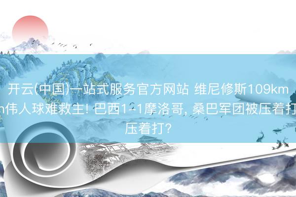 开云(中国)一站式服务官方网站 维尼修斯109km/h伟人球难救主! 巴西1-1摩洛哥， 桑巴军团被压着打?