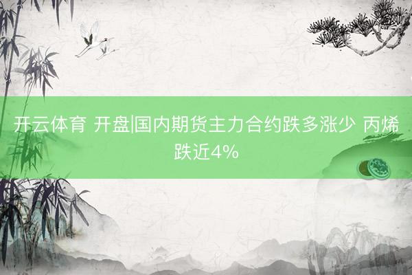 开云体育 开盘|国内期货主力合约跌多涨少 丙烯跌近4%