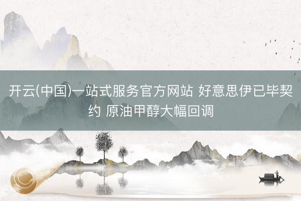 开云(中国)一站式服务官方网站 好意思伊已毕契约 原油甲醇大幅回调