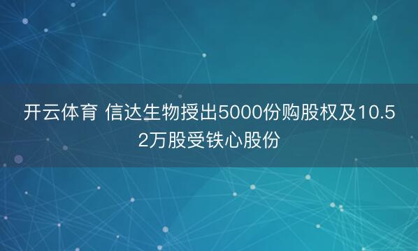 开云体育 信达生物授出5000份购股权及10.52万股受铁心股份