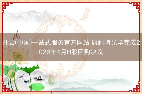 开云(中国)一站式服务官方网站 康耐特光学完成2026年4月H股回购决议