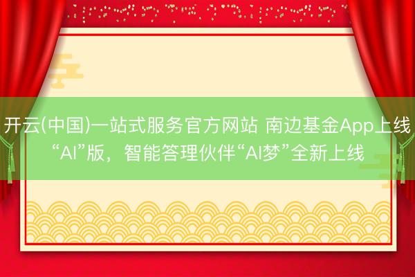 开云(中国)一站式服务官方网站 南边基金App上线“AI”版，智能答理伙伴“AI梦”全新上线
