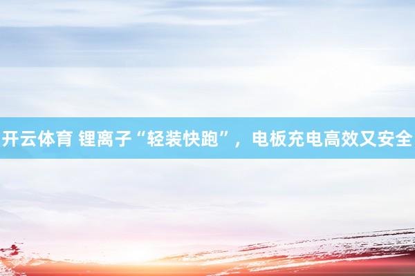 开云体育 锂离子“轻装快跑”，电板充电高效又安全
