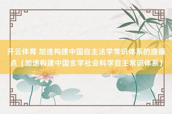 开云体育 加速构建中国自主法学常识体系的遵循点（加速构建中国玄学社会科学自主常识体系）