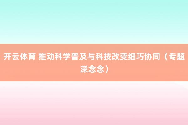 开云体育 推动科学普及与科技改变细巧协同（专题深念念）