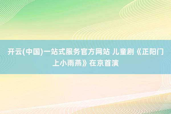 开云(中国)一站式服务官方网站 儿童剧《正阳门上小雨燕》在京首演