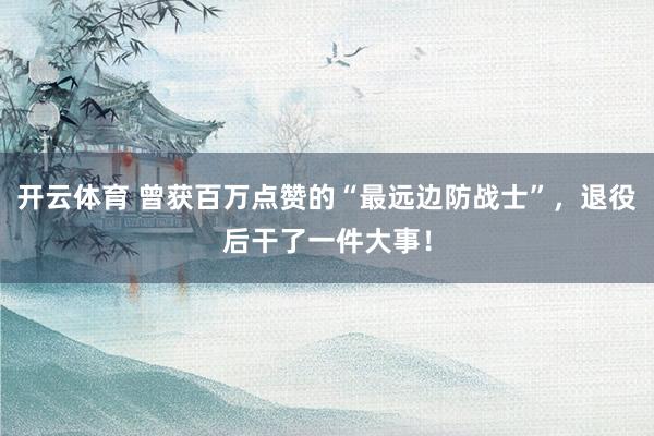 开云体育 曾获百万点赞的“最远边防战士”，退役后干了一件大事！