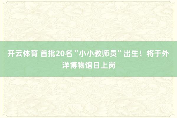 开云体育 首批20名“小小教师员”出生！将于外洋博物馆日上岗