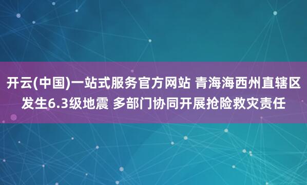 开云(中国)一站式服务官方网站 青海海西州直辖区发生6.3级地震 多部门协同开展抢险救灾责任