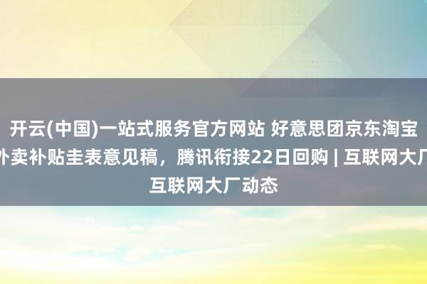 开云(中国)一站式服务官方网站 好意思团京东淘宝修起外卖补贴圭表意见稿，腾讯衔接22日回购 | 互联网大厂动态