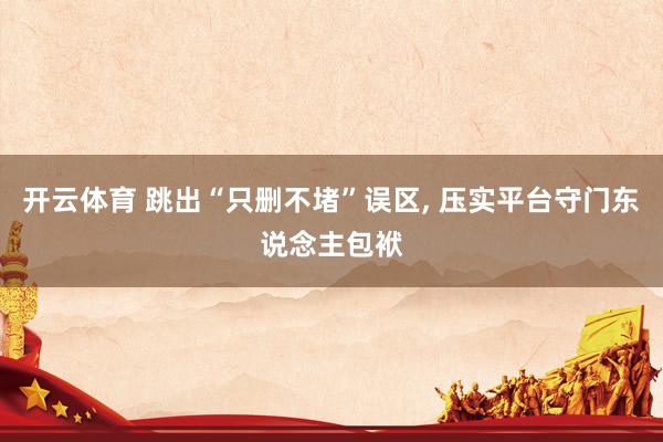 开云体育 跳出“只删不堵”误区， 压实平台守门东说念主包袱