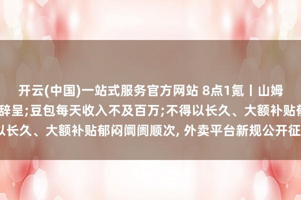 开云(中国)一站式服务官方网站 8点1氪丨山姆首席采购官张青已提交辞呈;豆包每天收入不及百万;不得以长久、大额补贴郁闷阛阓顺次, 外卖平台新规公开征求倡导
