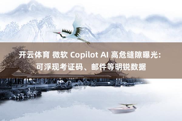 开云体育 微软 Copilot AI 高危缝隙曝光: 可浮现考证码、邮件等明锐数据