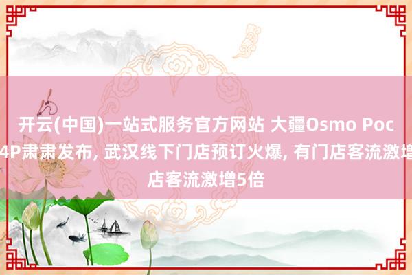 开云(中国)一站式服务官方网站 大疆Osmo Pocket 4P肃肃发布， 武汉线下门店预订火爆， 有门店客流激增5倍