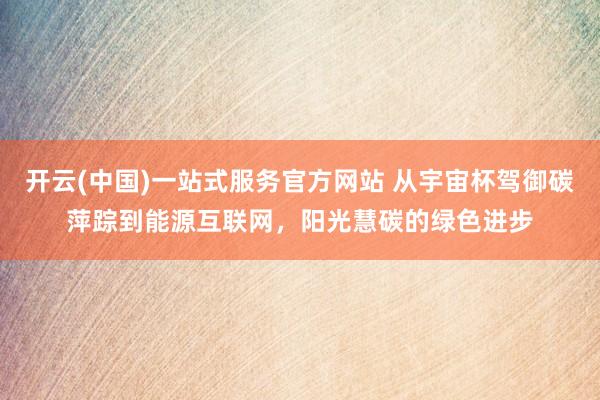 开云(中国)一站式服务官方网站 从宇宙杯驾御碳萍踪到能源互联网,阳光慧碳的绿色进步