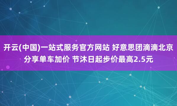 开云(中国)一站式服务官方网站 好意思团滴滴北京分享单车加价 节沐日起步价最高2.5元