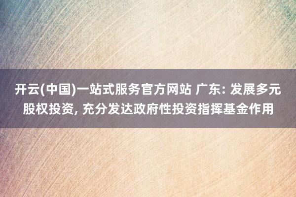 开云(中国)一站式服务官方网站 广东: 发展多元股权投资， 充分发达政府性投资指挥基金作用