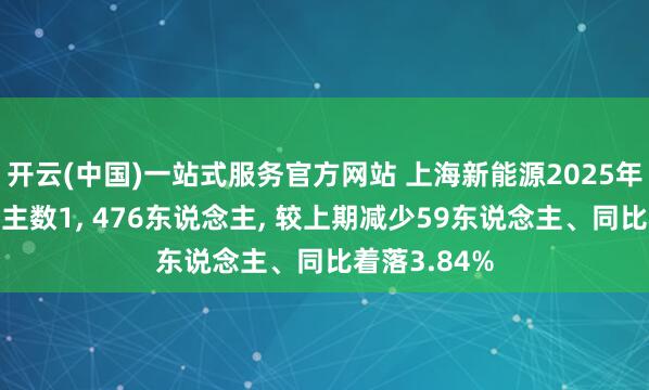 开云(中国)一站式服务官方网站 上海新能源2025年参保东说念主数1， 476东说念主， 较上期减少59东说念主、同比着落3.84%