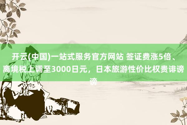 开云(中国)一站式服务官方网站 签证费涨5倍、离境税上调至3000日元,日本旅游性价比权贵诽谤
