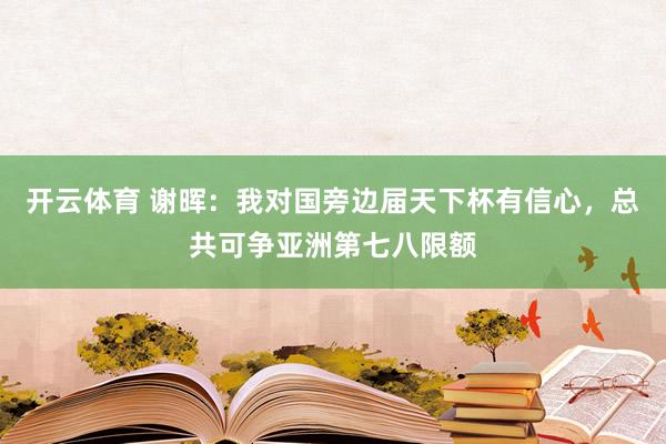 开云体育 谢晖：我对国旁边届天下杯有信心，总共可争亚洲第七八限额