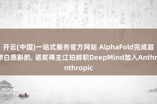 开云(中国)一站式服务官方网站 AlphaFold完成超2亿卵白质斟酌， 诺奖得主江珀辞职DeepMind加入Anthropic