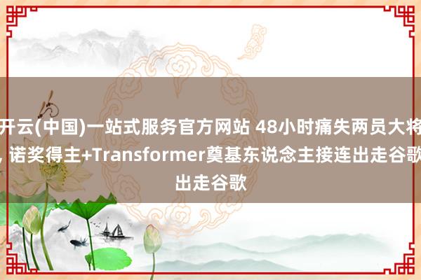 开云(中国)一站式服务官方网站 48小时痛失两员大将, 诺奖得主+Transformer奠基东说念主接连出走谷歌