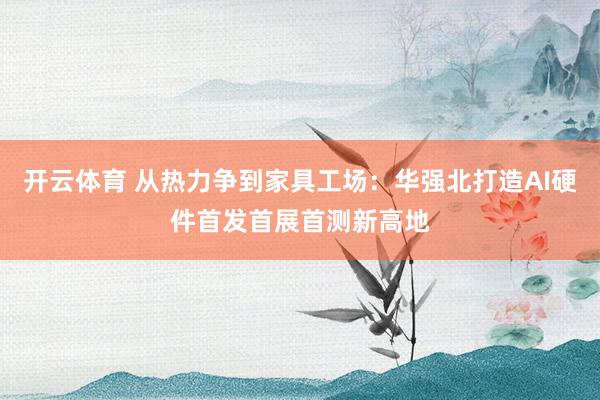 开云体育 从热力争到家具工场:华强北打造AI硬件首发首展首测新高地