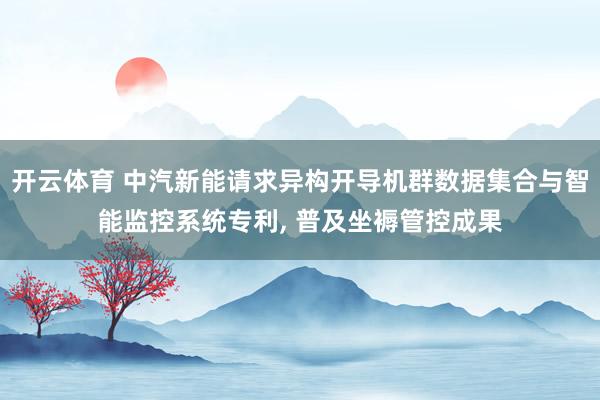 开云体育 中汽新能请求异构开导机群数据集合与智能监控系统专利， 普及坐褥管控成果